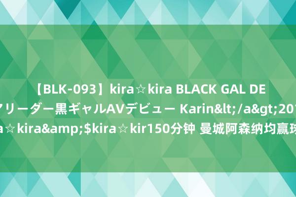 【BLK-093】kira☆kira BLACK GAL DEBUT 元・有名球団チアリーダー黒ギャルAVデビュー Karin</a>2013-04-19kira☆kira&$kira☆kir150分钟 曼城阿森纳均赢球 足彩头奖井喷697注1.8万元