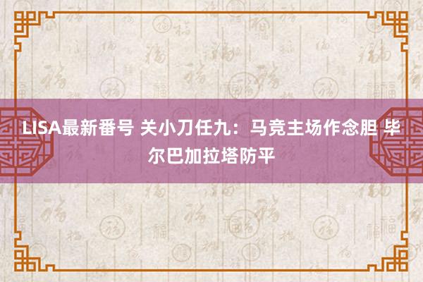 LISA最新番号 关小刀任九：马竞主场作念胆 毕尔巴加拉塔防平