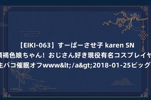 【EIKI-063】すーぱーさせ子 karen SNS炎上騒動でお馴染みのハーフ顔褐色娘ちゃん！おじさん好き現役有名コスプレイヤーの妊娠中出し生パコ催眠オフwww</a>2018-01-25ビッグモーカル&$EIKI119分钟 电影《默杀》上映5天 ，总票房破3亿