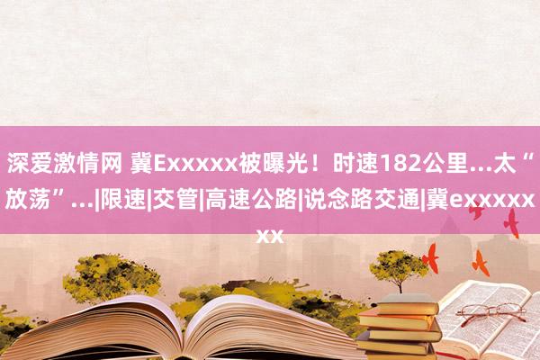 深爱激情网 冀Exxxxx被曝光！时速182公里...太“放荡”...|限速|交管|高速公路|说念路交通|冀exxxxx