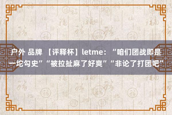 户外 品牌 【评释杯】letme：“咱们团战即是一坨勾史”“被拉扯麻了好爽”“非论了打团吧”