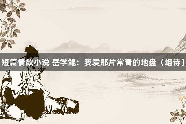 短篇情欲小说 岳学鲲：我爱那片常青的地盘（组诗）