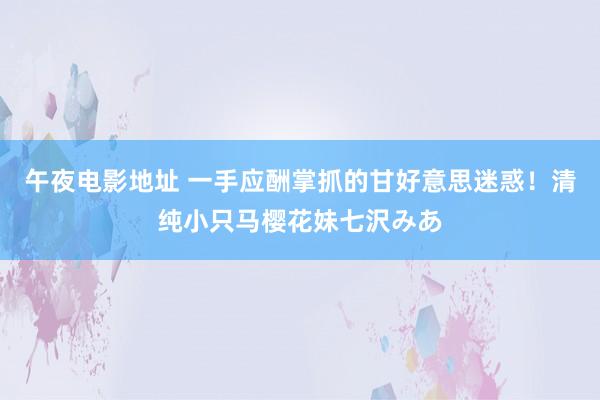 午夜电影地址 一手应酬掌抓的甘好意思迷惑！清纯小只马樱花妹七沢みあ