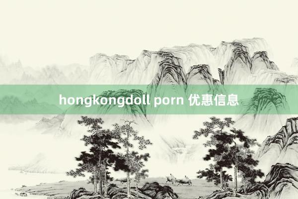 hongkongdoll porn 优惠信息