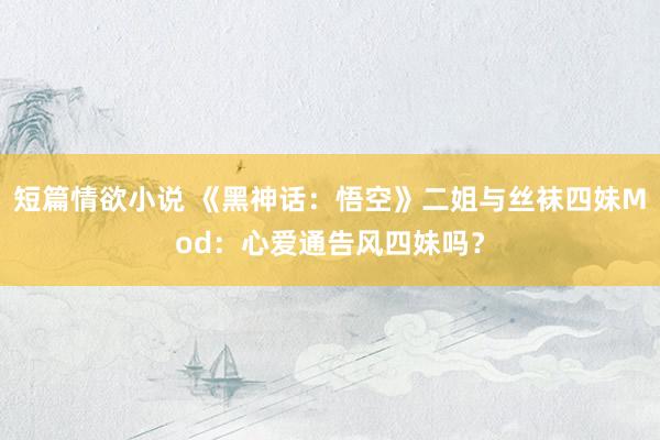 短篇情欲小说 《黑神话：悟空》二姐与丝袜四妹Mod：心爱通告风四妹吗？