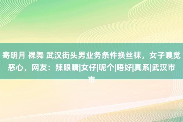 寄明月 裸舞 武汉街头男业务条件换丝袜，女子嗅觉恶心，网友：辣眼睛|女仔|呢个|唔好|真系|武汉市