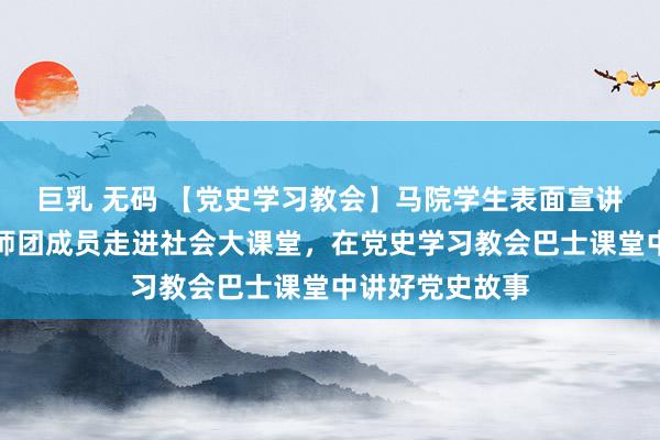 巨乳 无码 【党史学习教会】马院学生表面宣讲团、中特会讲师团成员走进社会大课堂，在党史学习教会巴士课堂中讲好党史故事