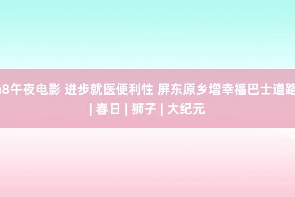 a8午夜电影 进步就医便利性 屏东原乡增幸福巴士道路 | 春日 | 狮子 | 大纪元