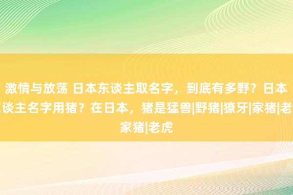 激情与放荡 日本东谈主取名字，到底有多野？日本东谈主名字用猪？在日本，猪是猛兽|野猪|獠牙|家猪|老虎