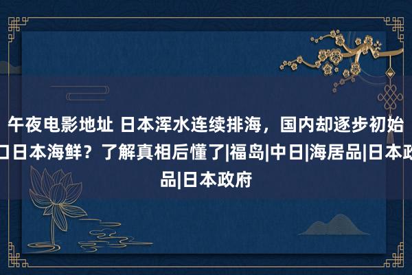 午夜电影地址 日本浑水连续排海，国内却逐步初始入口日本海鲜？了解真相后懂了|福岛|中日|海居品|日本政府