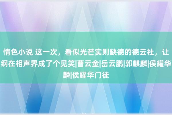 情色小说 这一次，看似光芒实则缺德的德云社，让郭德纲在相声界成了个见笑|曹云金|岳云鹏|郭麒麟|侯耀华门徒