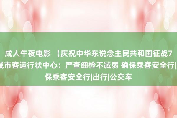 成人午夜电影 【庆祝中华东说念主民共和国征战75周年】县城市客运行状中心：严查细检不减弱 确保乘客安全行|出行|公交车