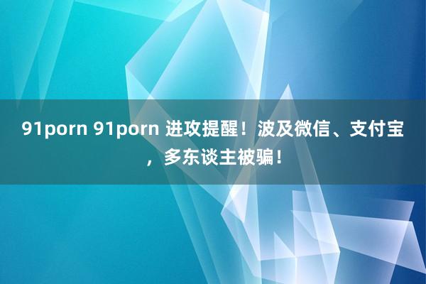 91porn 91porn 进攻提醒！波及微信、支付宝，多东谈主被骗！